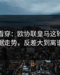 一张图看穿：欧协联皇马这轮体彩数据走势，反差大到离谱