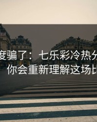 别被热度骗了：七乐彩冷热分布有点怪，你会重新理解这场比赛